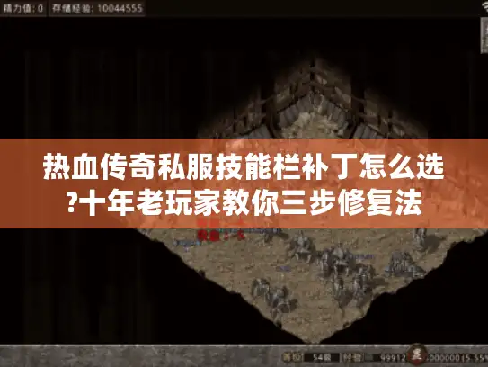 热血传奇私服技能栏补丁怎么选?十年老玩家教你三步修复法