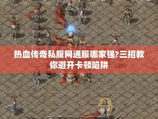 热血传奇私服网通服哪家强?三招教你避开卡顿陷阱