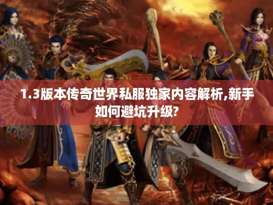 1.3版本传奇世界私服独家内容解析,新手如何避坑升级?