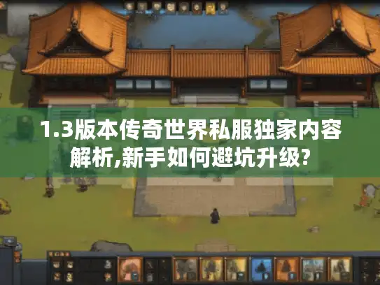 1.3版本传奇世界私服独家内容解析,新手如何避坑升级?