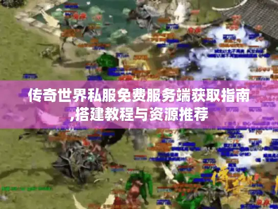 传奇世界私服免费服务端获取指南,搭建教程与资源推荐