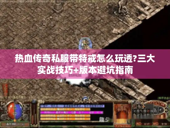 热血传奇私服带特戒怎么玩透?三大实战技巧+版本避坑指南