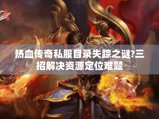 热血传奇私服目录失踪之谜?三招解决资源定位难题