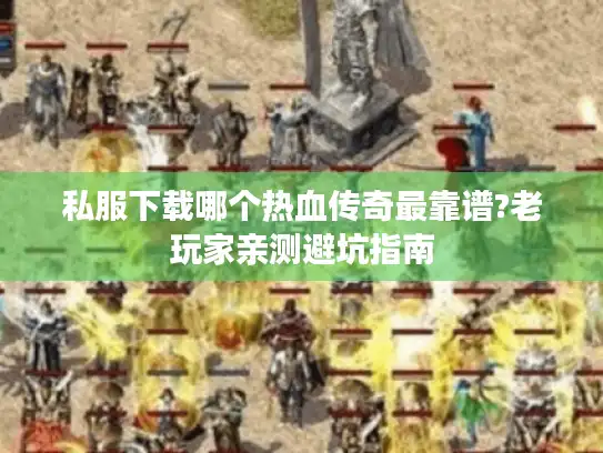 私服下载哪个热血传奇最靠谱?老玩家亲测避坑指南