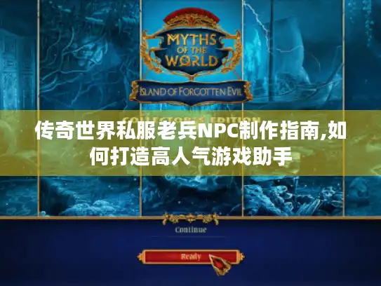传奇世界私服老兵NPC制作指南,如何打造高人气游戏助手