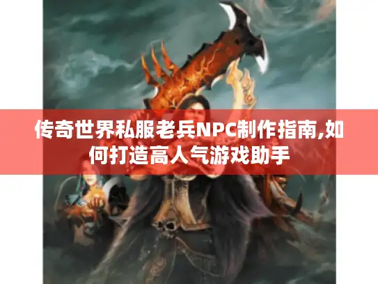 传奇世界私服老兵NPC制作指南,如何打造高人气游戏助手