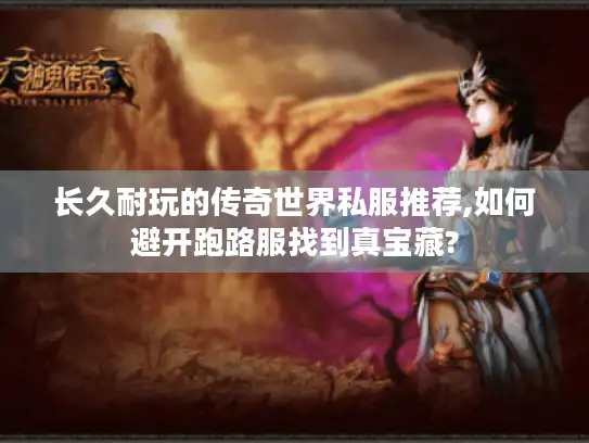 长久耐玩的传奇世界私服推荐,如何避开跑路服找到真宝藏?