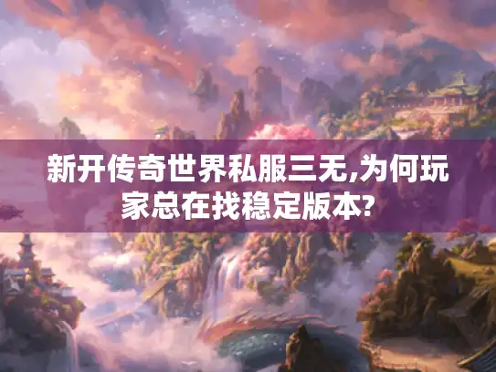 新开传奇世界私服三无,为何玩家总在找稳定版本?