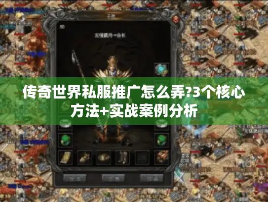 传奇世界私服推广怎么弄?3个核心方法+实战案例分析