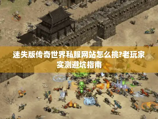 迷失版传奇世界私服网站怎么挑?老玩家实测避坑指南