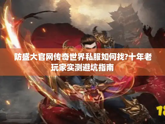 防盛大官网传奇世界私服如何找?十年老玩家实测避坑指南
