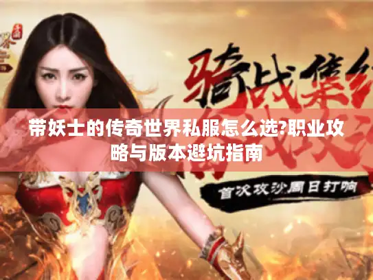 带妖士的传奇世界私服怎么选?职业攻略与版本避坑指南 带妖士的传奇世界私服怎么选?职业攻略与版本避坑指南