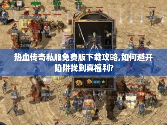 热血传奇私服免费版下载攻略,如何避开陷阱找到真福利?
