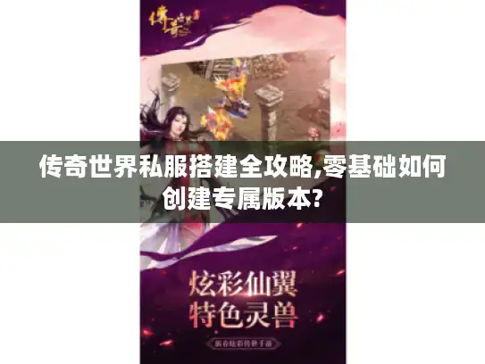 传奇世界私服搭建全攻略,零基础如何创建专属版本?