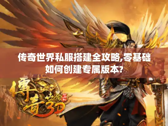 传奇世界私服搭建全攻略,零基础如何创建专属版本?