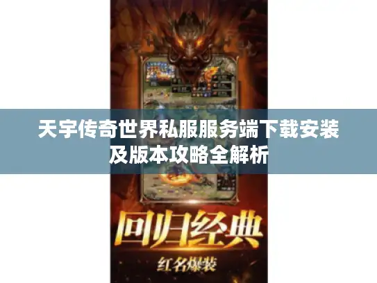 天宇传奇世界私服服务端下载安装及版本攻略全解析 天宇传奇世界私服服务端下载安装及版本攻略全解析