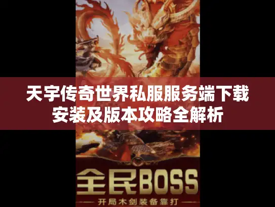 天宇传奇世界私服服务端下载安装及版本攻略全解析 天宇传奇世界私服服务端下载安装及版本攻略全解析