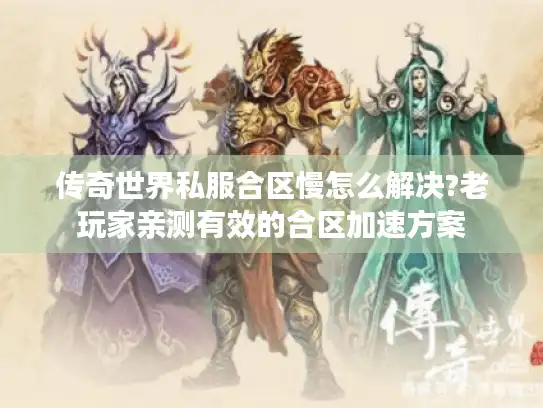 传奇世界私服合区慢怎么解决?老玩家亲测有效的合区加速方案