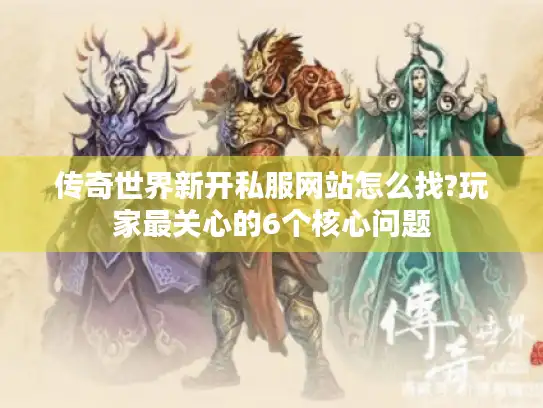 传奇世界新开私服网站怎么找?玩家最关心的6个核心问题