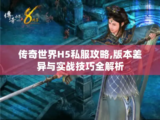 传奇世界H5私服攻略,版本差异与实战技巧全解析