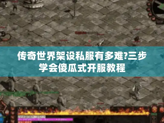 传奇世界架设私服有多难?三步学会傻瓜式开服教程