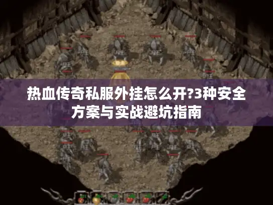 热血传奇私服外挂怎么开?3种安全方案与实战避坑指南