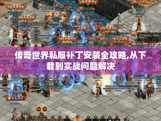 传奇世界私服补丁安装全攻略,从下载到实战问题解决
