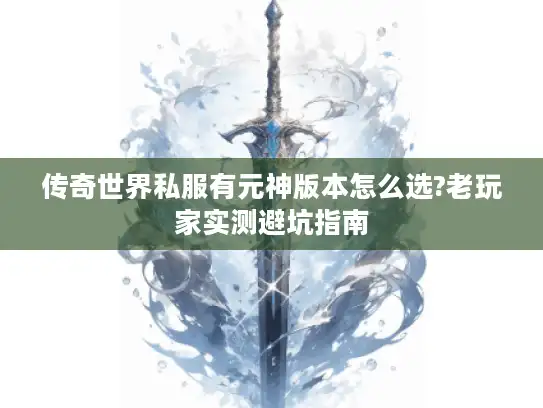 传奇世界私服有元神版本怎么选?老玩家实测避坑指南