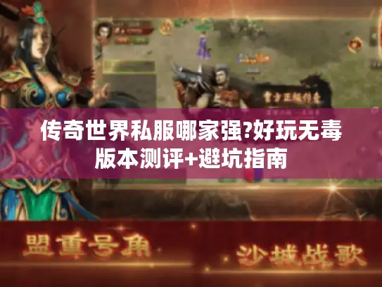 传奇世界私服哪家强?好玩无毒版本测评+避坑指南 传奇世界私服哪家强?好玩无毒版本测评+避坑指南