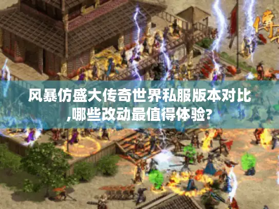 风暴仿盛大传奇世界私服版本对比,哪些改动最值得体验?