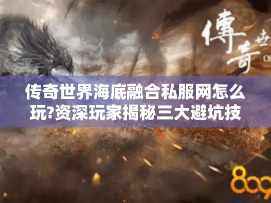 传奇世界海底融合私服网怎么玩?资深玩家揭秘三大避坑技巧