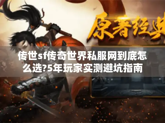 传世sf传奇世界私服网到底怎么选?5年玩家实测避坑指南