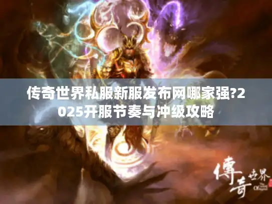 传奇世界私服新服发布网哪家强?2025开服节奏与冲级攻略