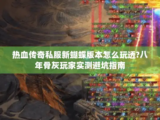 热血传奇私服新蝴蝶版本怎么玩透?八年骨灰玩家实测避坑指南