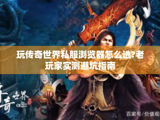 玩传奇世界私服浏览器怎么选?老玩家实测避坑指南