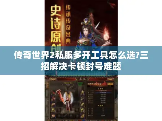 传奇世界2私服多开工具怎么选?三招解决卡顿封号难题