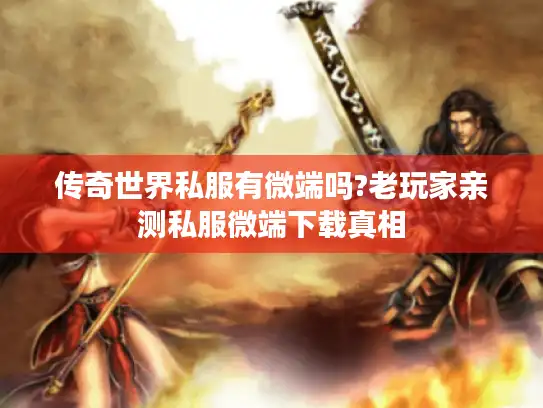 传奇世界私服有微端吗?老玩家亲测私服微端下载真相 传奇世界私服有微端吗?老玩家亲测私服微端下载真相