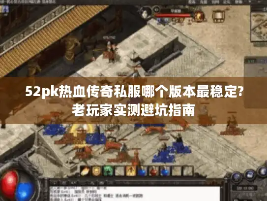 52pk热血传奇私服哪个版本最稳定?老玩家实测避坑指南 52pk热血传奇私服哪个版本最稳定?老玩家实测避坑指南
