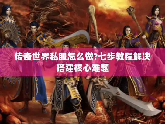 传奇世界私服怎么做?七步教程解决搭建核心难题