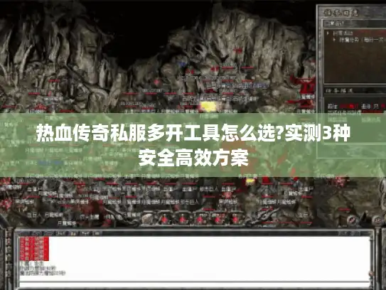 热血传奇私服多开工具怎么选?实测3种安全高效方案