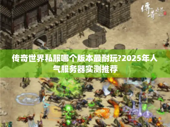 传奇世界私服哪个版本最耐玩?2025年人气服务器实测推荐