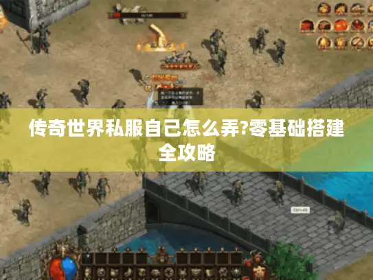 传奇世界私服自己怎么弄?零基础搭建全攻略