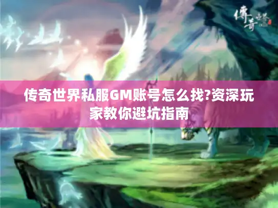 传奇世界私服GM账号怎么找?资深玩家教你避坑指南