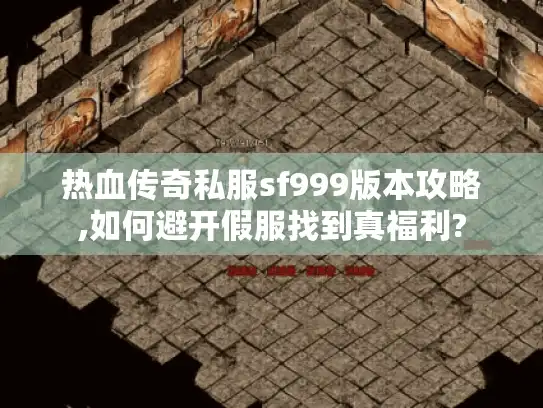 热血传奇私服sf999版本攻略,如何避开假服找到真福利? 热血传奇私服sf999版本攻略,如何避开假服找到真福利?