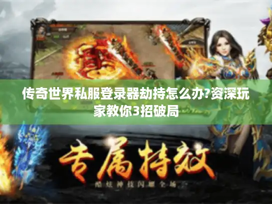 传奇世界私服登录器劫持怎么办?资深玩家教你3招破局