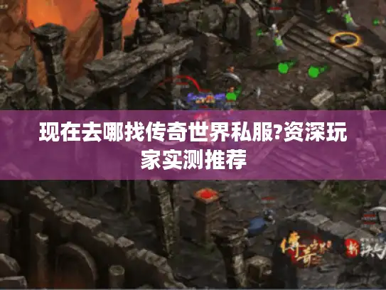 现在去哪找传奇世界私服?资深玩家实测推荐 现在去哪找传奇世界私服?资深玩家实测推荐
