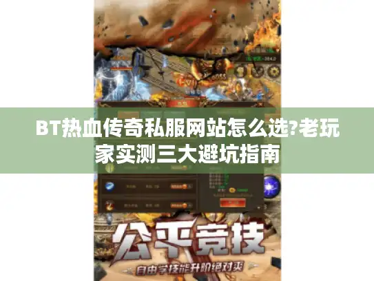 BT热血传奇私服网站怎么选?老玩家实测三大避坑指南