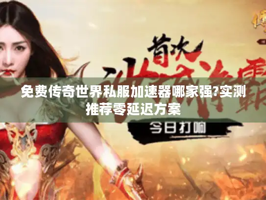 免费传奇世界私服加速器哪家强?实测推荐零延迟方案 免费传奇世界私服加速器哪家强?实测推荐零延迟方案