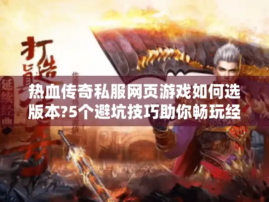 热血传奇私服网页游戏如何选版本?5个避坑技巧助你畅玩经典