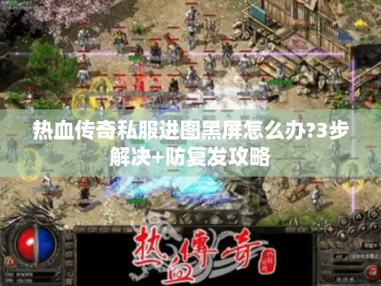 热血传奇私服进图黑屏怎么办?3步解决+防复发攻略